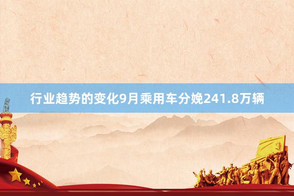 行业趋势的变化9月乘用车分娩241.8万辆