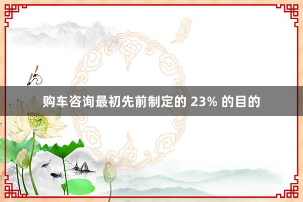 购车咨询最初先前制定的 23% 的目的