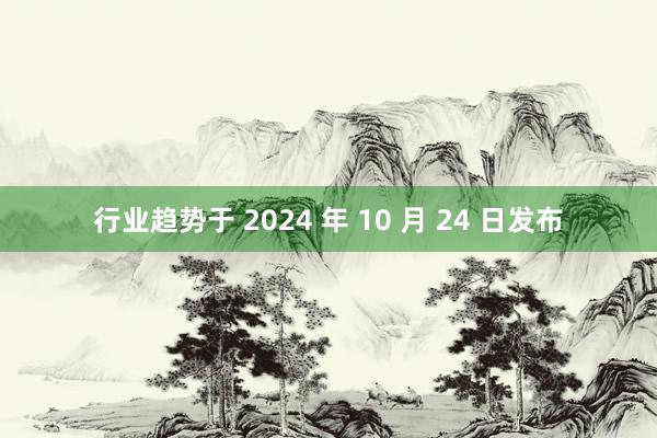 行业趋势于 2024 年 10 月 24 日发布