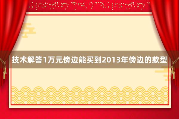 技术解答1万元傍边能买到2013年傍边的款型