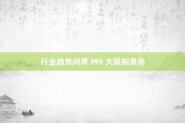 行业趋势问界 M9 大限制录用