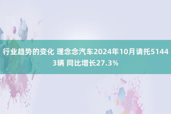 行业趋势的变化 理念念汽车2024年10月请托51443辆 同比增长27.3%