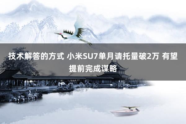 技术解答的方式 小米SU7单月请托量破2万 有望提前完成谋略