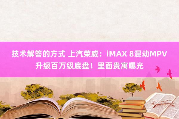 技术解答的方式 上汽荣威：iMAX 8混动MPV升级百万级底盘！里面贵寓曝光