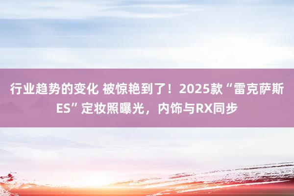 行业趋势的变化 被惊艳到了！2025款“雷克萨斯ES”定妆照曝光，内饰与RX同步