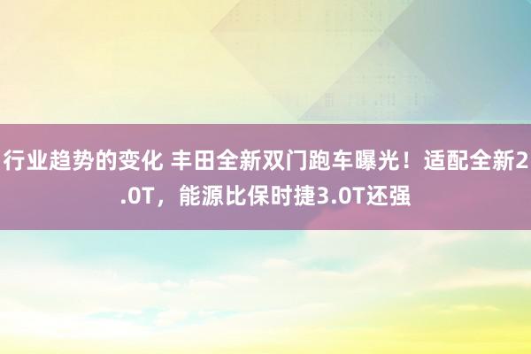 行业趋势的变化 丰田全新双门跑车曝光！适配全新2.0T，能源比保时捷3.0T还强