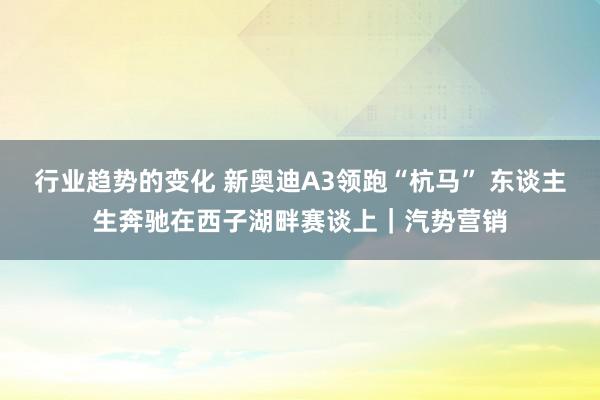 行业趋势的变化 新奥迪A3领跑“杭马” 东谈主生奔驰在西子湖畔赛谈上｜汽势营销