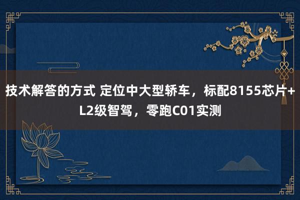 技术解答的方式 定位中大型轿车，标配8155芯片+L2级智驾，零跑C01实测