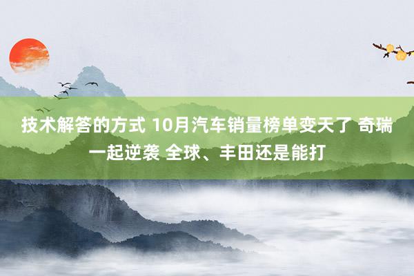 技术解答的方式 10月汽车销量榜单变天了 奇瑞一起逆袭 全球、丰田还是能打