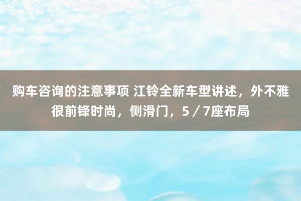 购车咨询的注意事项 江铃全新车型讲述，外不雅很前锋时尚，侧滑门，5／7座布局