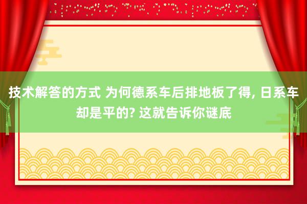 技术解答的方式 为何德系车后排地板了得, 日系车却是平的? 这就告诉你谜底