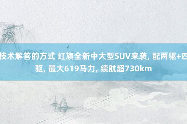 技术解答的方式 红旗全新中大型SUV来袭, 配两驱+四驱, 最大619马力, 续航超730km