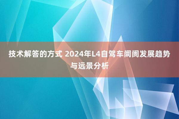 技术解答的方式 2024年L4自驾车阛阓发展趋势与远景分析