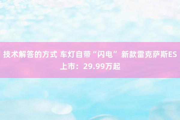 技术解答的方式 车灯自带“闪电” 新款雷克萨斯ES上市：29.99万起