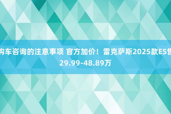 购车咨询的注意事项 官方加价！雷克萨斯2025款ES售29.99-48.89万