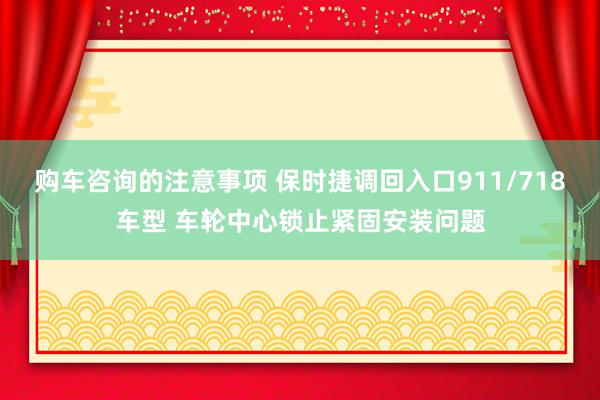 购车咨询的注意事项 保时捷调回入口911/718车型 车轮中心锁止紧固安装问题