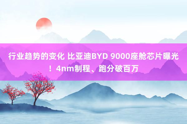 行业趋势的变化 比亚迪BYD 9000座舱芯片曝光！4nm制程、跑分破百万