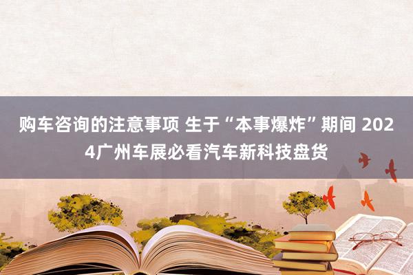 购车咨询的注意事项 生于“本事爆炸”期间 2024广州车展必看汽车新科技盘货