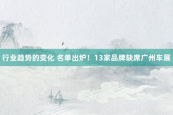 行业趋势的变化 名单出炉！13家品牌缺席广州车展