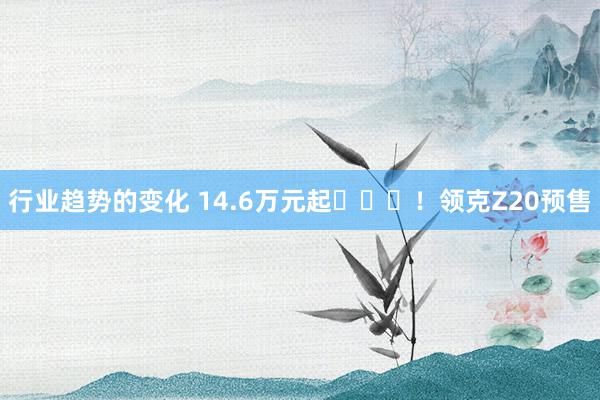 行业趋势的变化 14.6万元起​​​！领克Z20预售