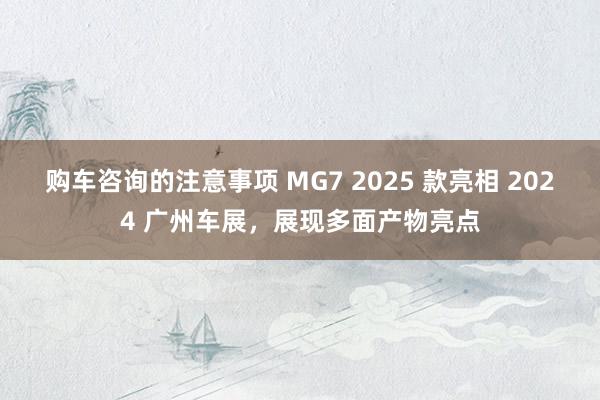 购车咨询的注意事项 MG7 2025 款亮相 2024 广州车展，展现多面产物亮点