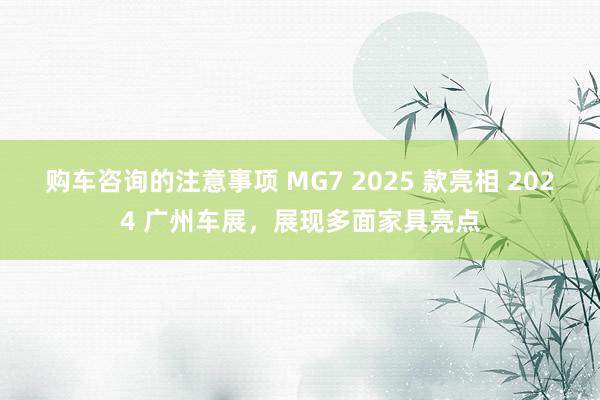 购车咨询的注意事项 MG7 2025 款亮相 2024 广州车展，展现多面家具亮点