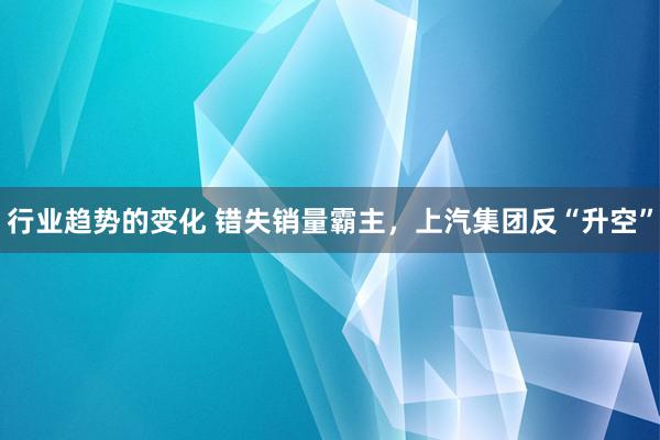 行业趋势的变化 错失销量霸主，上汽集团反“升空”