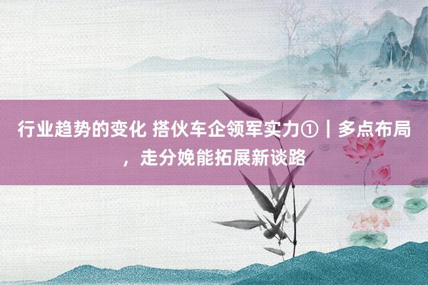 行业趋势的变化 搭伙车企领军实力①｜多点布局，走分娩能拓展新谈路