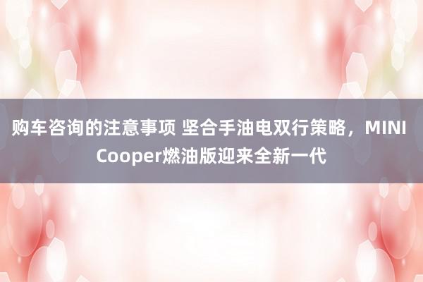 购车咨询的注意事项 坚合手油电双行策略，MINI Cooper燃油版迎来全新一代