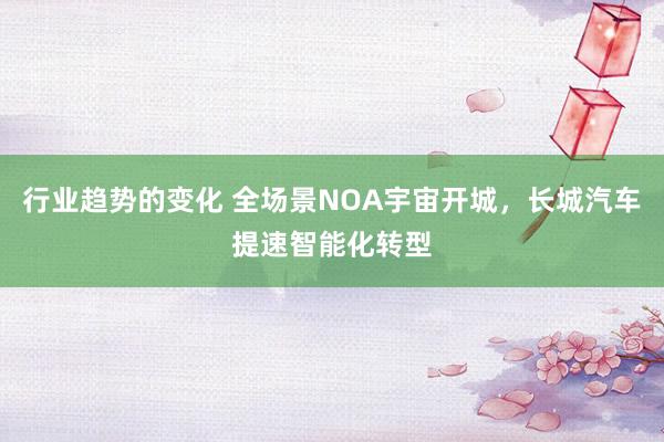 行业趋势的变化 全场景NOA宇宙开城，长城汽车提速智能化转型