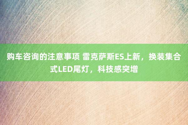 购车咨询的注意事项 雷克萨斯ES上新，换装集合式LED尾灯，科技感突增