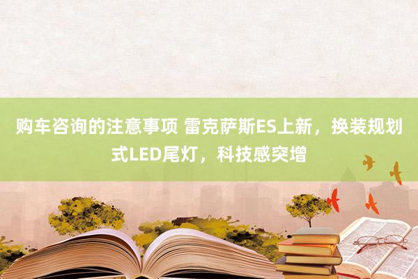 购车咨询的注意事项 雷克萨斯ES上新，换装规划式LED尾灯，科技感突增