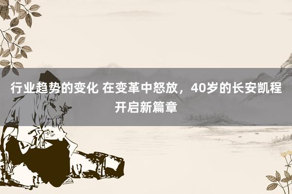 行业趋势的变化 在变革中怒放，40岁的长安凯程开启新篇章