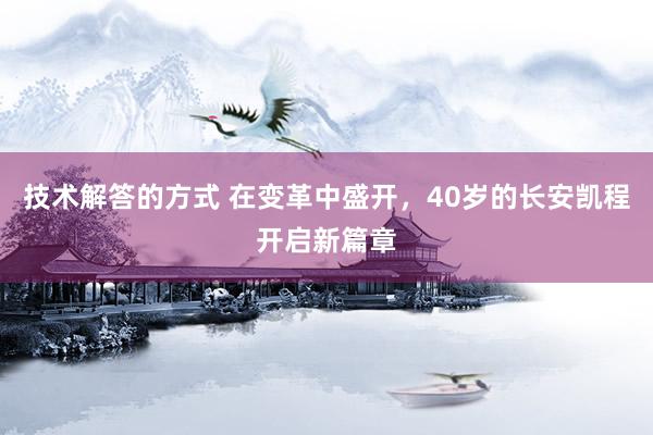 技术解答的方式 在变革中盛开，40岁的长安凯程开启新篇章