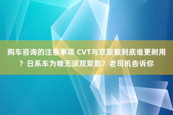 购车咨询的注意事项 CVT与双聚散到底谁更耐用？日系车为啥无须双聚散？老司机告诉你