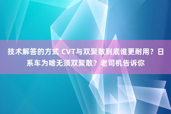 技术解答的方式 CVT与双聚散到底谁更耐用？日系车为啥无须双聚散？老司机告诉你