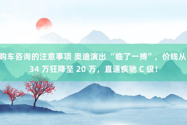 购车咨询的注意事项 奥迪演出 “临了一搏”，价钱从 34 万狂降至 20 万，直逼疾驰 C 级！