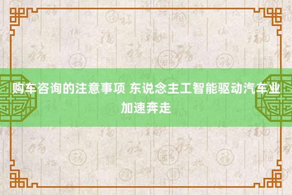 购车咨询的注意事项 东说念主工智能驱动汽车业加速奔走