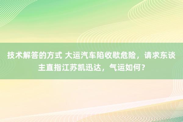 技术解答的方式 大运汽车陷收歇危险，请求东谈主直指江苏凯迅达，气运如何？