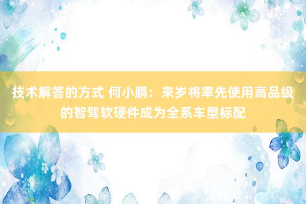 技术解答的方式 何小鹏：来岁将率先使用高品级的智驾软硬件成为全系车型标配