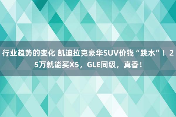 行业趋势的变化 凯迪拉克豪华SUV价钱“跳水”！25万就能买X5，GLE同级，真香！