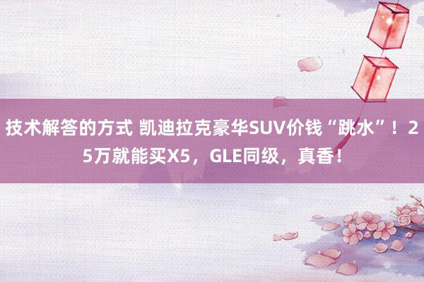 技术解答的方式 凯迪拉克豪华SUV价钱“跳水”！25万就能买X5，GLE同级，真香！