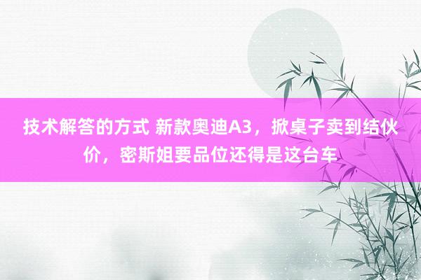 技术解答的方式 新款奥迪A3，掀桌子卖到结伙价，密斯姐要品位还得是这台车