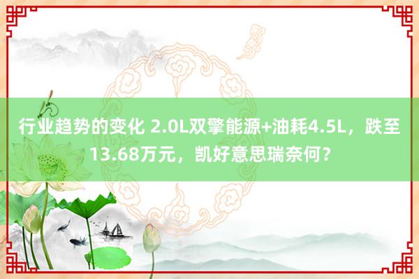 行业趋势的变化 2.0L双擎能源+油耗4.5L，跌至13.68万元，凯好意思瑞奈何？