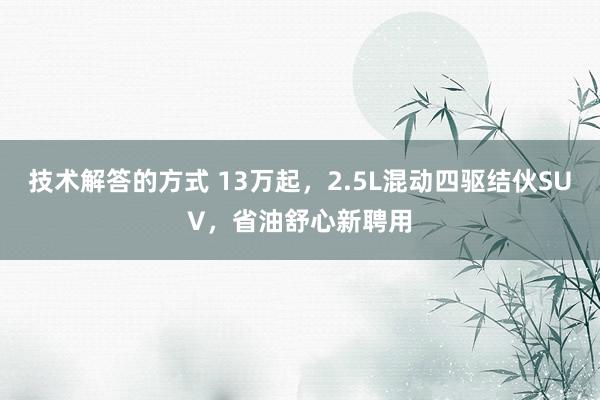 技术解答的方式 13万起，2.5L混动四驱结伙SUV，省油舒心新聘用