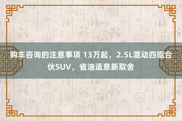 购车咨询的注意事项 13万起，2.5L混动四驱合伙SUV，省油适意新取舍