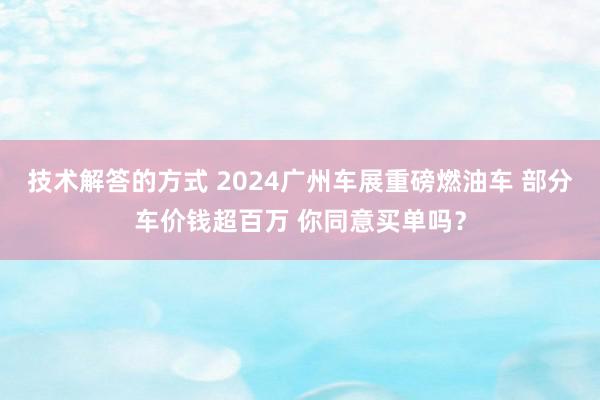 技术解答的方式 2024广州车展重磅燃油车 部分车价钱超百万 你同意买单吗？