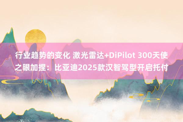 行业趋势的变化 激光雷达+DiPilot 300天使之眼加捏：比亚迪2025款汉智驾型开启托付