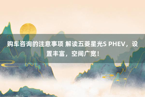 购车咨询的注意事项 解读五菱星光S PHEV，设置丰富，空间广宽！