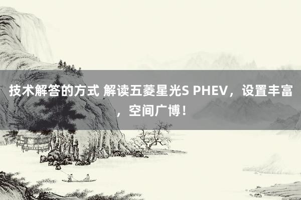 技术解答的方式 解读五菱星光S PHEV，设置丰富，空间广博！